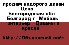 продам недорого диван  › Цена ­ 5 000 - Белгородская обл., Белгород г. Мебель, интерьер » Диваны и кресла   